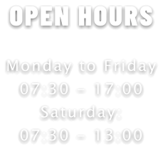 OPEN HOURS  Monday to Friday 07:30 - 17:00 Saturday: 07:30 - 13:00